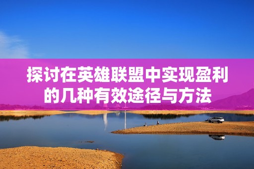 探讨在英雄联盟中实现盈利的几种有效途径与方法
