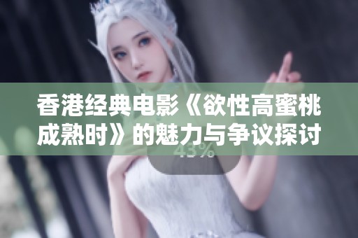 香港经典电影《欲性高蜜桃成熟时》的魅力与争议探讨