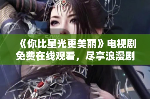 《你比星光更美丽》电视剧免费在线观看，尽享浪漫剧情大放送！