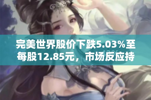 完美世界股价下跌5.03%至每股12.85元，市场反应持续关注游戏业务发展