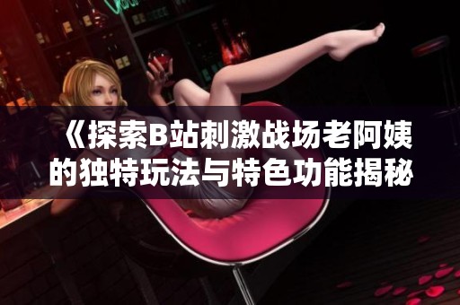 《探索B站刺激战场老阿姨的独特玩法与特色功能揭秘》