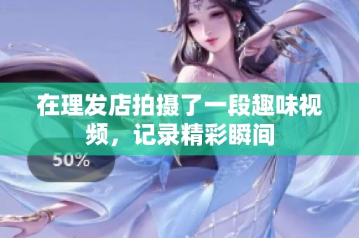 在理发店拍摄了一段趣味视频，记录精彩瞬间