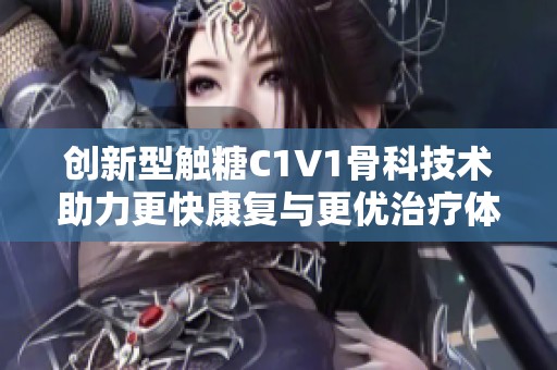 创新型触糖C1V1骨科技术助力更快康复与更优治疗体验