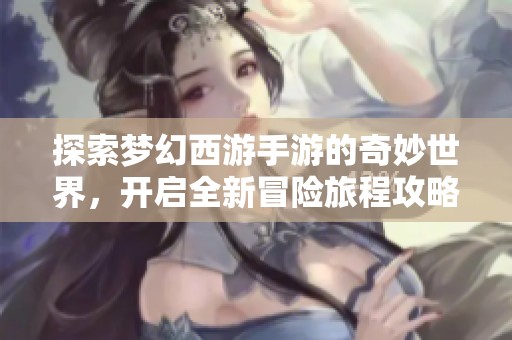 探索梦幻西游手游的奇妙世界，开启全新冒险旅程攻略