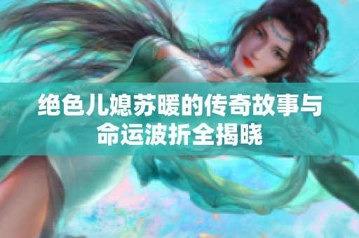 绝色儿媳苏暖的传奇故事与命运波折全揭晓