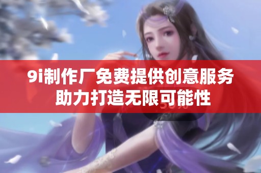 9i制作厂免费提供创意服务 助力打造无限可能性