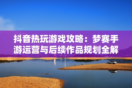 抖音热玩游戏攻略：梦赛手游运营与后续作品规划全解析
