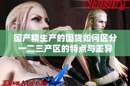 国产精生产的国货如何区分一二三产区的特点与差异