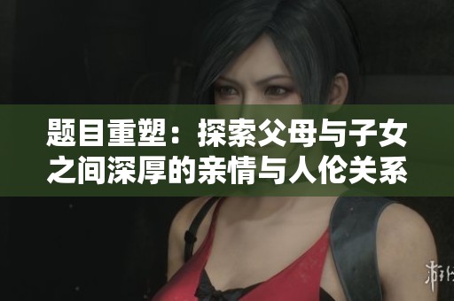 题目重塑：探索父母与子女之间深厚的亲情与人伦关系