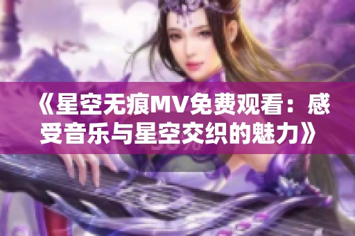 《星空无痕MV免费观看：感受音乐与星空交织的魅力》