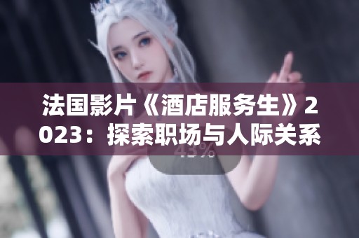 法国影片《酒店服务生》2023：探索职场与人际关系的温馨故事