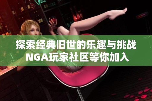 探索经典旧世的乐趣与挑战 NGA玩家社区等你加入