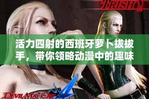 活力四射的西班牙萝卜拔拔手，带你领略动漫中的趣味冒险