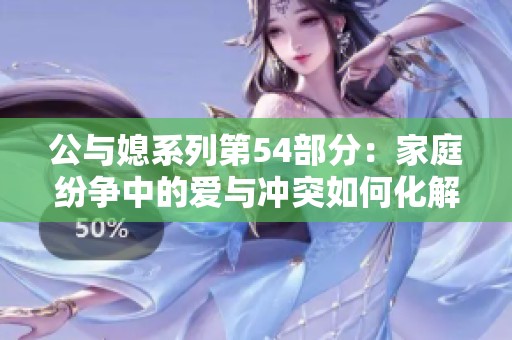 公与媳系列第54部分：家庭纷争中的爱与冲突如何化解