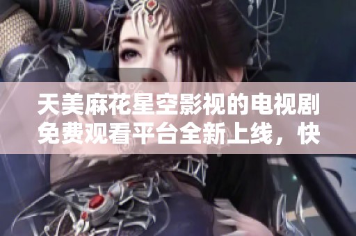 天美麻花星空影视的电视剧免费观看平台全新上线，快来体验吧！