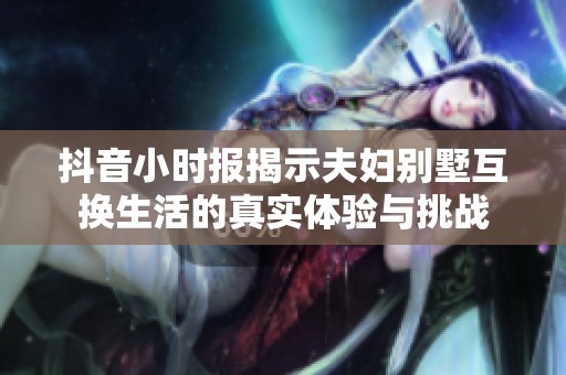 抖音小时报揭示夫妇别墅互换生活的真实体验与挑战