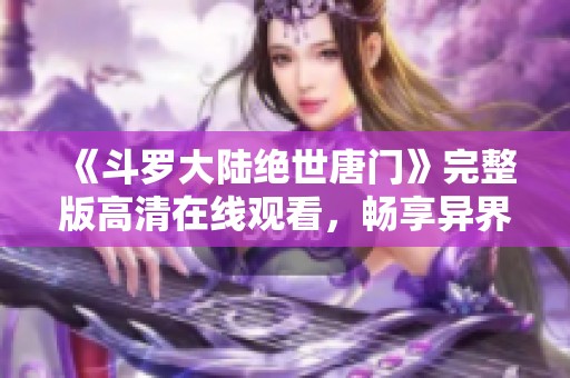 《斗罗大陆绝世唐门》完整版高清在线观看，畅享异界冒险之旅