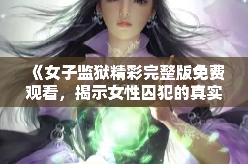 《女子监狱精彩完整版免费观看，揭示女性囚犯的真实生活》