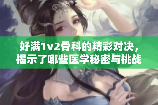 好满1v2骨科的精彩对决，揭示了哪些医学秘密与挑战