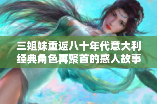 三姐妹重返八十年代意大利经典角色再聚首的感人故事
