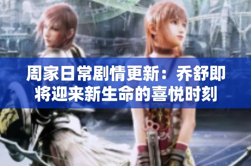 周家日常剧情更新：乔舒即将迎来新生命的喜悦时刻