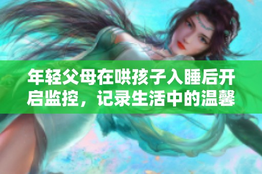 年轻父母在哄孩子入睡后开启监控，记录生活中的温馨时刻
