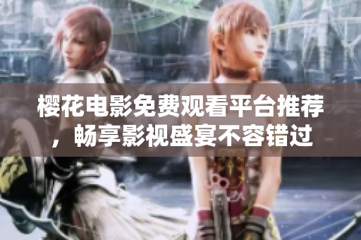樱花电影免费观看平台推荐，畅享影视盛宴不容错过