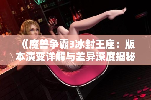 《魔兽争霸3冰封王座：版本演变详解与差异深度揭秘》