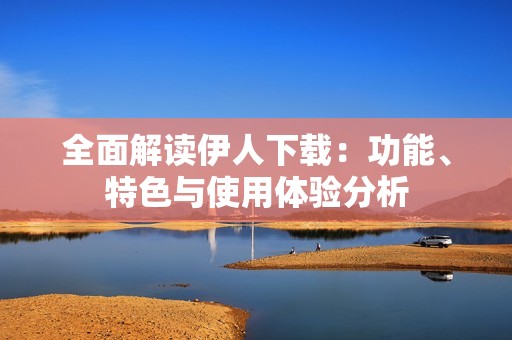 全面解读伊人下载：功能、特色与使用体验分析