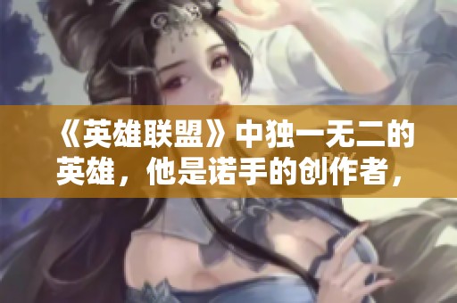 《英雄联盟》中独一无二的英雄，他是诺手的创作者，更是剑姬的传承者