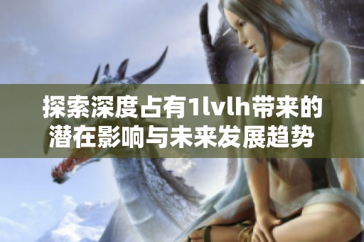 探索深度占有1lvlh带来的潜在影响与未来发展趋势