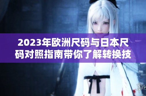 2023年欧洲尺码与日本尺码对照指南带你了解转换技巧