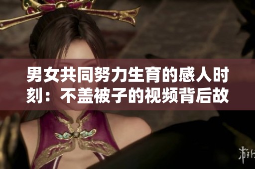 男女共同努力生育的感人时刻：不盖被子的视频背后故事