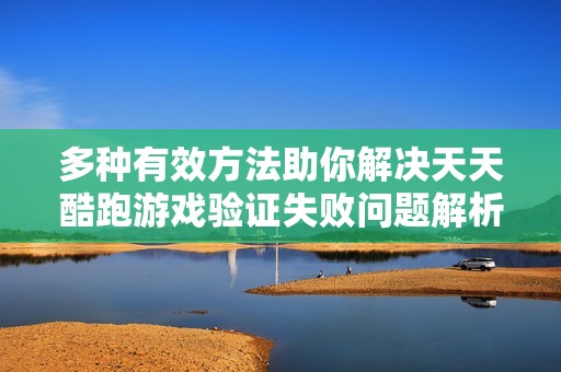 多种有效方法助你解决天天酷跑游戏验证失败问题解析