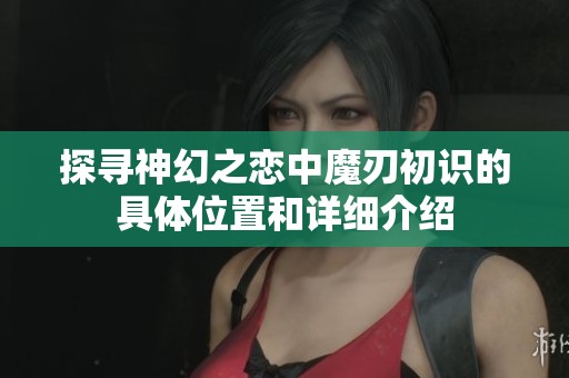 探寻神幻之恋中魔刃初识的具体位置和详细介绍