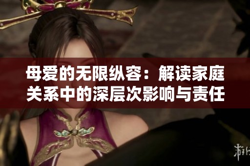 母爱的无限纵容：解读家庭关系中的深层次影响与责任