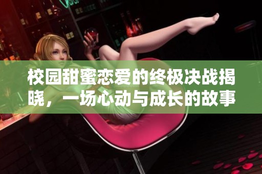 校园甜蜜恋爱的终极决战揭晓，一场心动与成长的故事