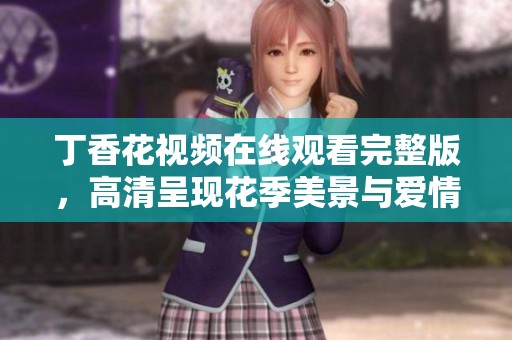 丁香花视频在线观看完整版，高清呈现花季美景与爱情故事