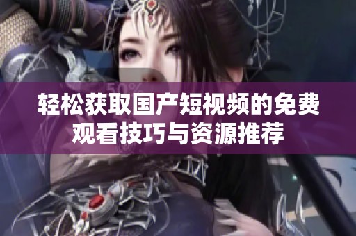 轻松获取国产短视频的免费观看技巧与资源推荐