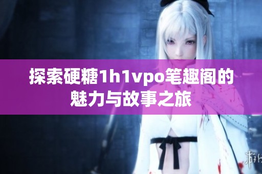 探索硬糖1h1vpo笔趣阁的魅力与故事之旅