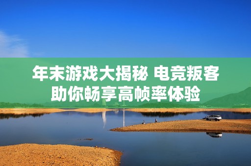 年末游戏大揭秘 电竞叛客助你畅享高帧率体验