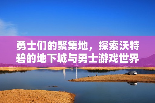 勇士们的聚集地，探索沃特碧的地下城与勇士游戏世界