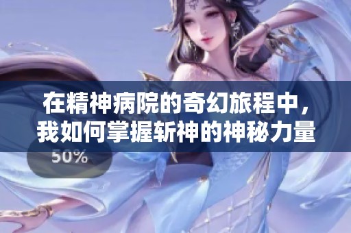 在精神病院的奇幻旅程中，我如何掌握斩神的神秘力量