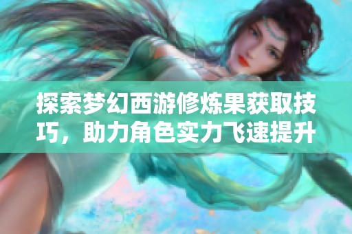 探索梦幻西游修炼果获取技巧，助力角色实力飞速提升的全面指南