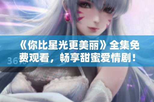 《你比星光更美丽》全集免费观看，畅享甜蜜爱情剧！