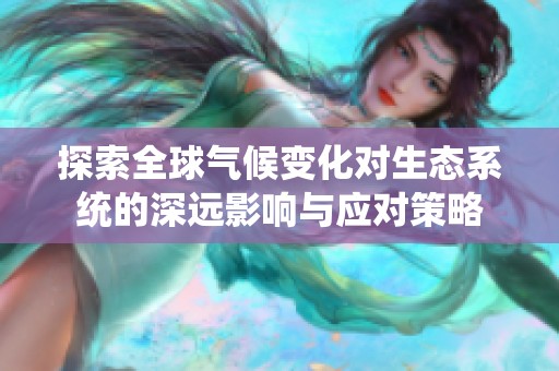 探索全球气候变化对生态系统的深远影响与应对策略