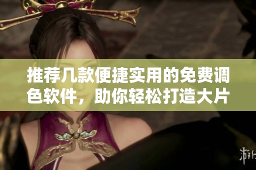 推荐几款便捷实用的免费调色软件，助你轻松打造大片效果