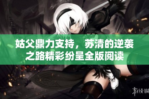 姑父鼎力支持，苏清的逆袭之路精彩纷呈全版阅读
