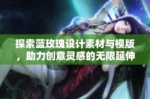 探索蓝玫瑰设计素材与模版，助力创意灵感的无限延伸