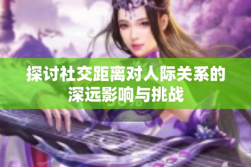 探讨社交距离对人际关系的深远影响与挑战